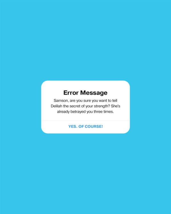 Error message. Samson, are you sure you want to tell Delilah the secret of your strength? She's already betrayed you three times. Yes. Of course!