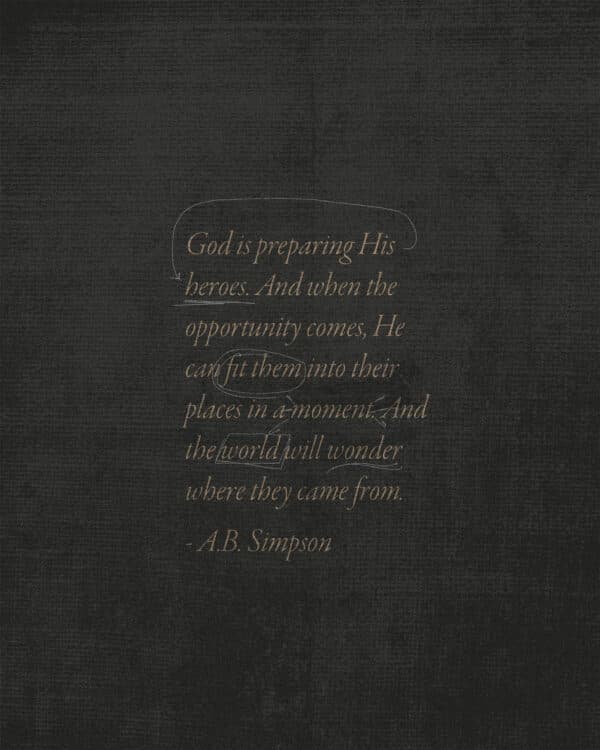 God is preparing His heroes. And when the opportunity comes, He can fit them into their places in a moment. And the world will wonder where they came from. - A.B. Simpson