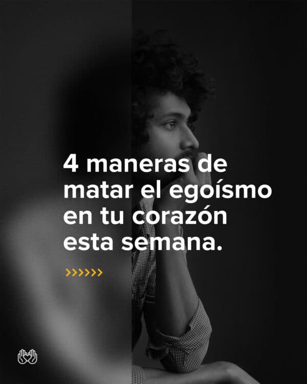 4 maneras de matar el egoísmo en tu corazón esta semana.