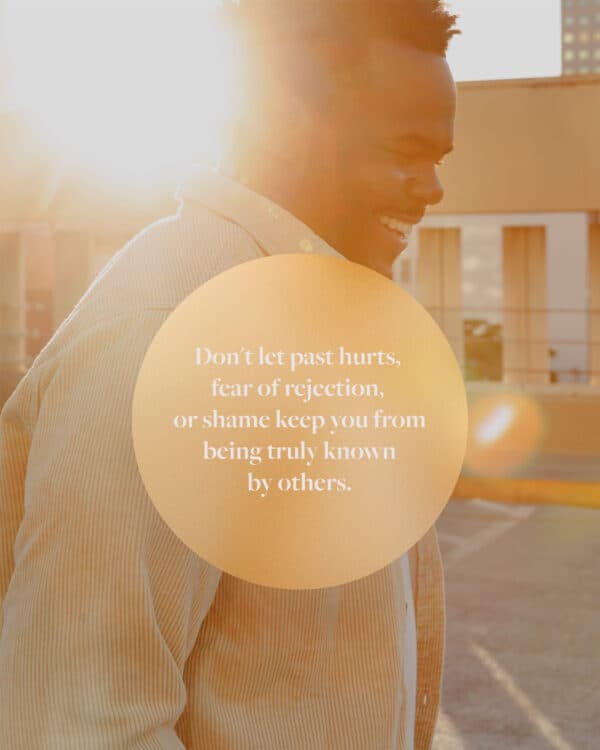Don't let past hurts, fear of rejection, or shame keep you from being truly known by others.