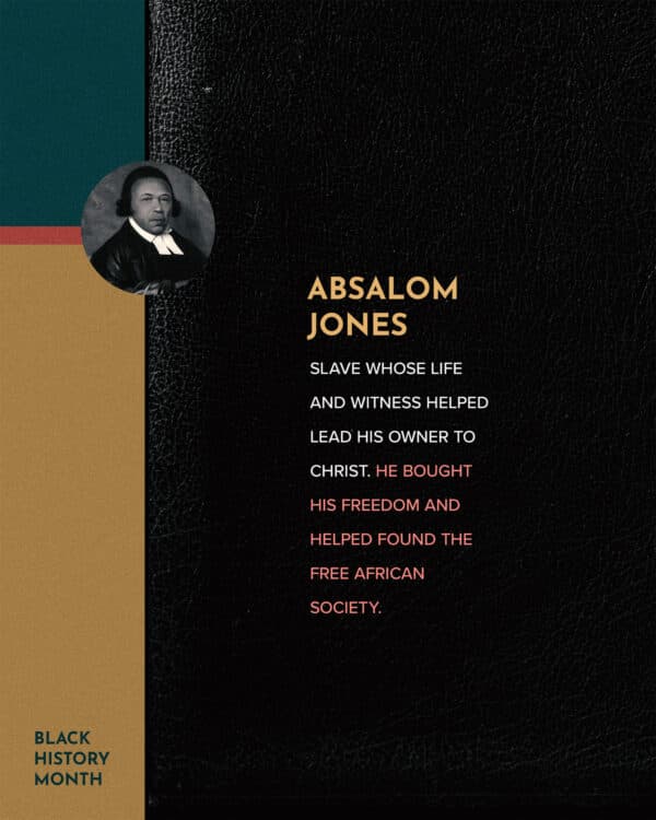 Absalom Jones - Slave whose life and witness helped lead his owner to Christ. He bought his freedom and helped found the Free African Society.