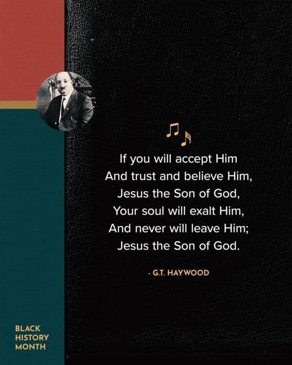 If you will accept Him And trust and believe Him, Jesus the Son of God, Your soul will exalt Him, And never will leave Him; Jesus the Son of God. - G.T. Haywood