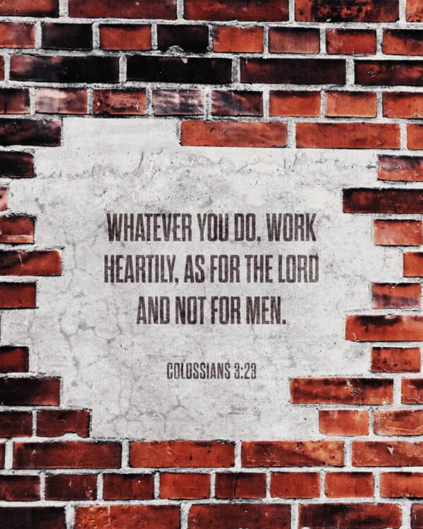 Whatever you do, work heartily, as for the Lord and not for men. - Colossians 3:23