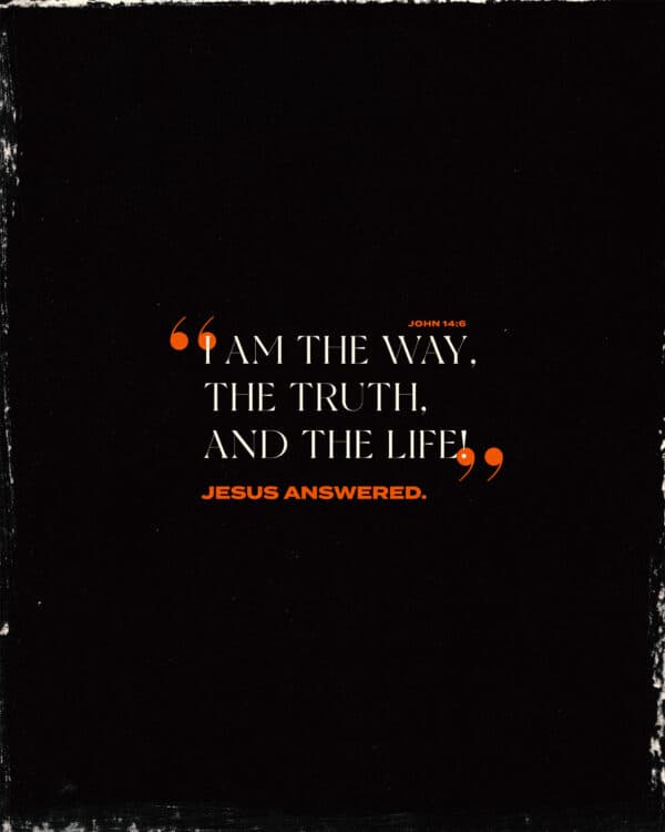"I am the way, the truth, and the life!" Jesus answered. - John 14:6