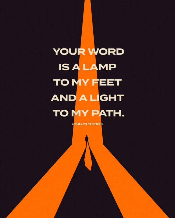 Your word is a lamp to my feet and a light to my path. - Psalm 119:105
