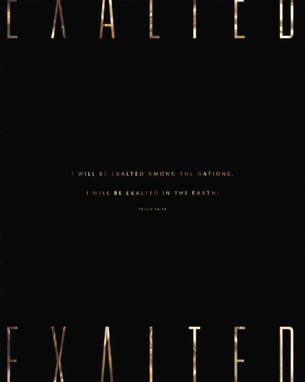 I will be exalted among the nations, I will be exalted in the earth! - Psalm 46:10