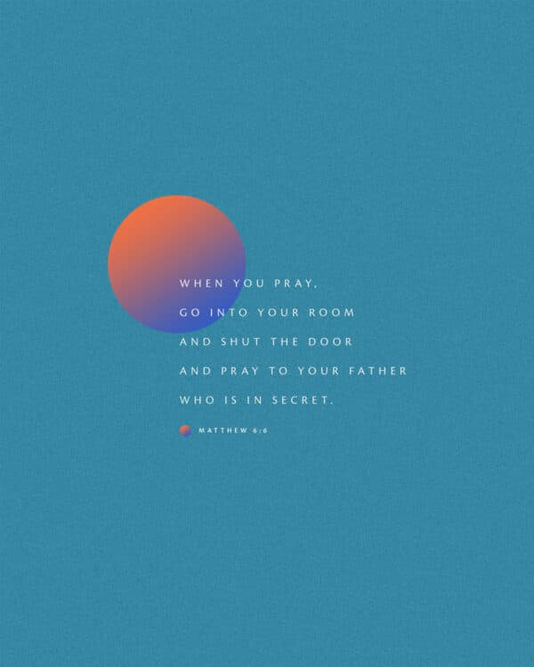 When you pray, go into your room and shut the door and pray to your Father who is in secret. - Matthew 6:6