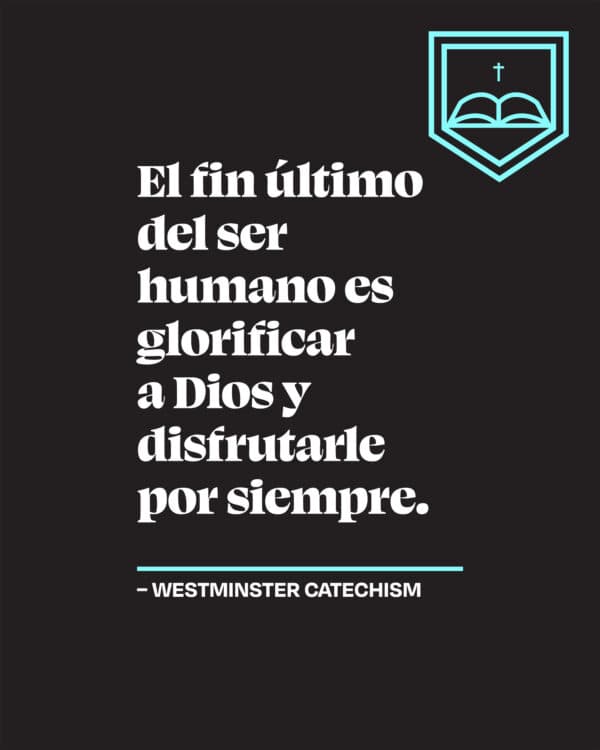 El fin último del ser humano es glorificar a Dios y disfrutarle por siempre. – Westminster Catechism