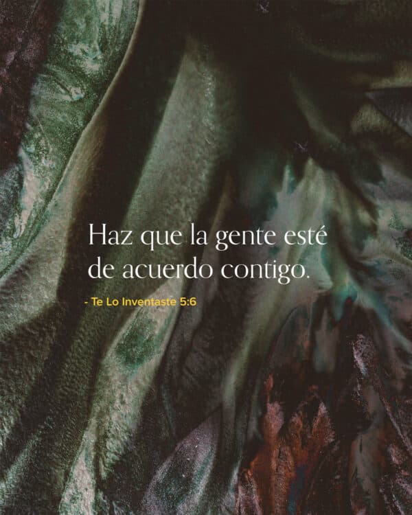 Haz que la gente esté de acuerdo contigo. Te Lo Inventaste 5:6