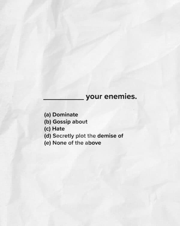 _________ your enemies. (Which fills in the blank?) (a) Dominate (b) Gossip about (c) Hate (d) Secretly plot the demise of (e) None of the above