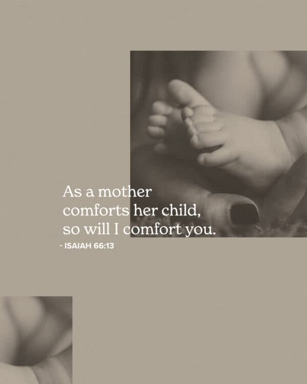 As a mother comforts her child, so will I comfort you. - Isaiah 66:13