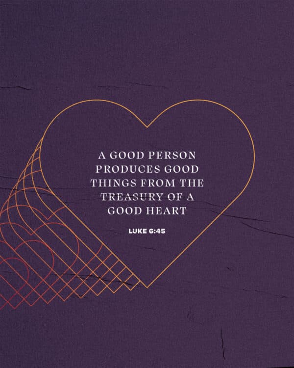 A good person produces good things from the treasury of a good heart. - Luke 6:45