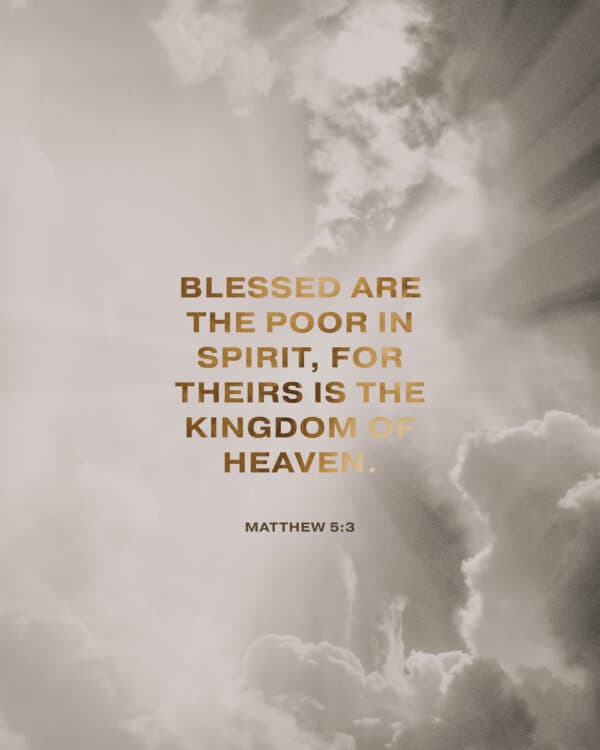 Blessed are the poor in spirit, for theirs is the kingdom of heaven. - Matthew 5:3