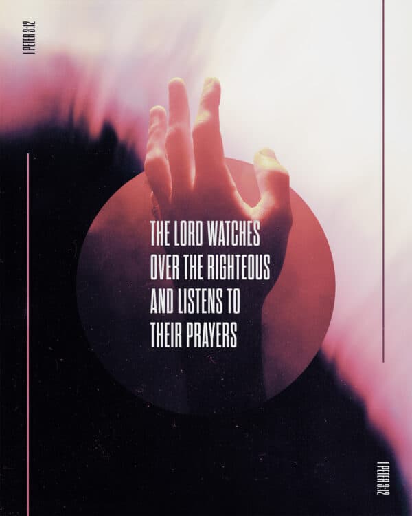 The Lord watches over the righteous and listens to their prayers. - 1 Peter 3:12