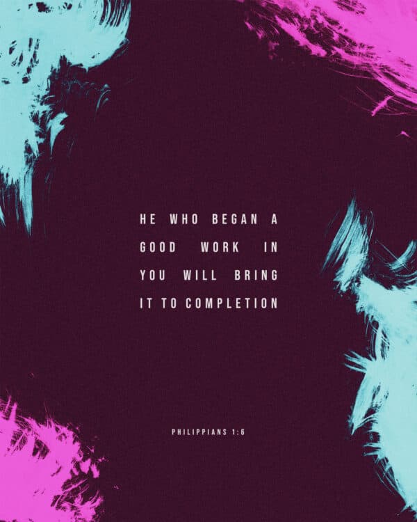 He who began a good work in you will bring it to completion. - Philippians 1:6