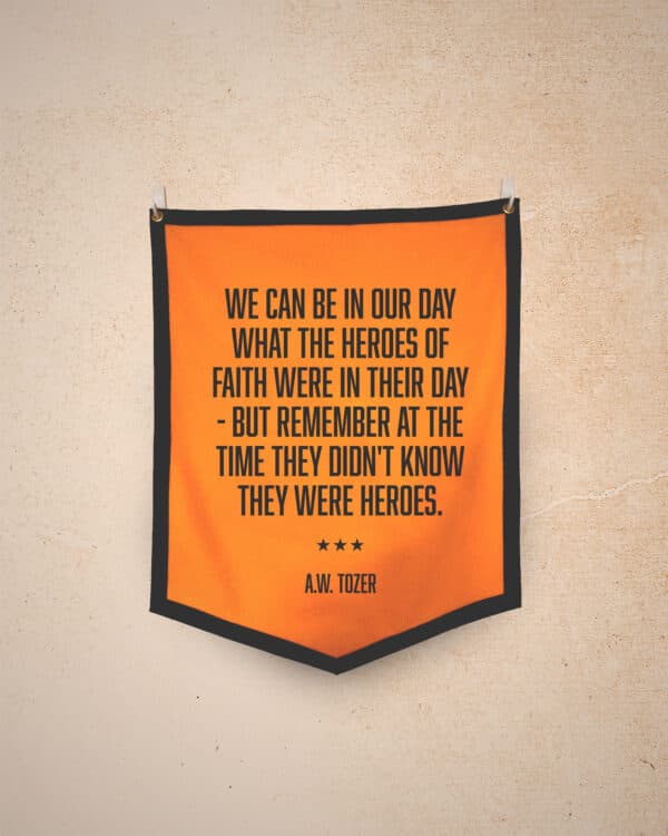 We can be in our day what the heroes of faith were in their day - but remember at the time they didn't know they were heroes. - AW Tozer