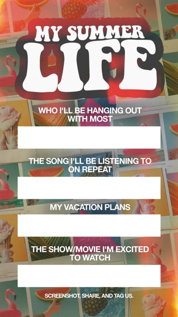 My Summer Life: Who I'll be hanging out with most. The song I'll be listening to on repeat. My vacation plans. The show/movie I'm excited to watch. Screenshot, share, and tag us.