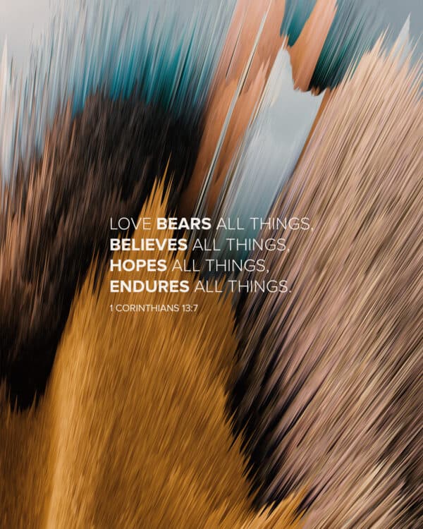 Love bears all things, believes all things, hopes all things, endures all things. - 1 Corinthians 13:7