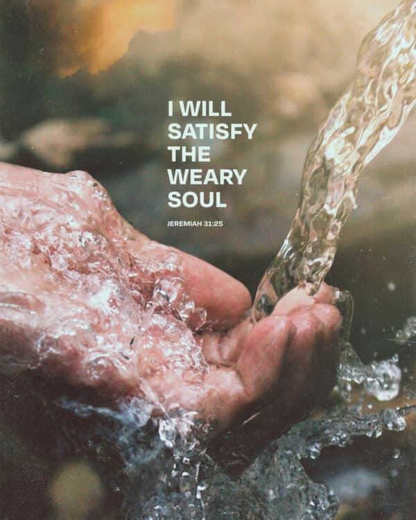 I will satisfy the weary soul. - Jeremiah 31:25