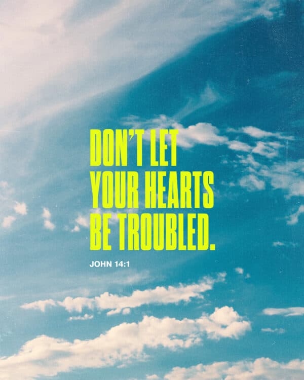 Don’t let your hearts be troubled. - John 14:1