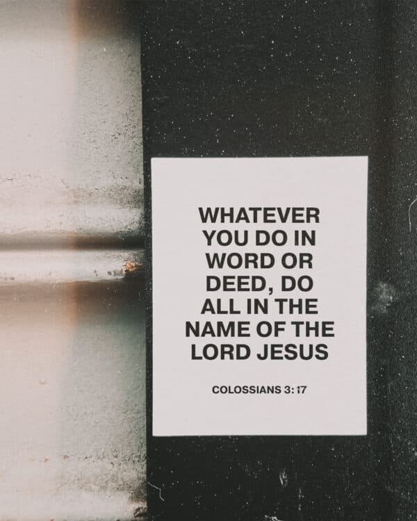 Whatever you do in word or deed, do all in the name of the Lord Jesus. - Colossians 3:17