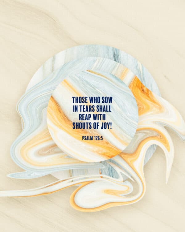 Those who sow in tears shall reap with shouts of joy! - Psalm 126:5
