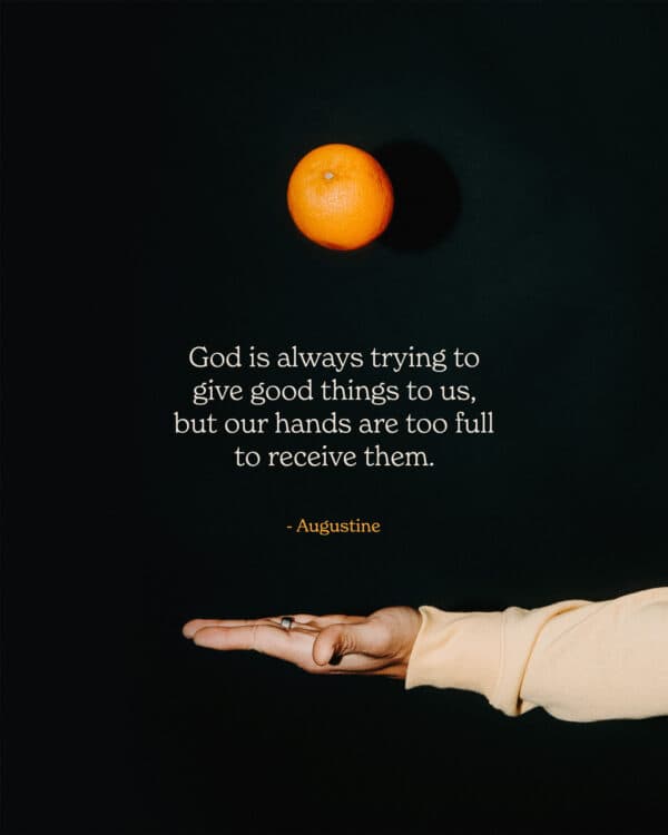 God is always trying to give good things to us, but our hands are too full to receive them. - Augustine