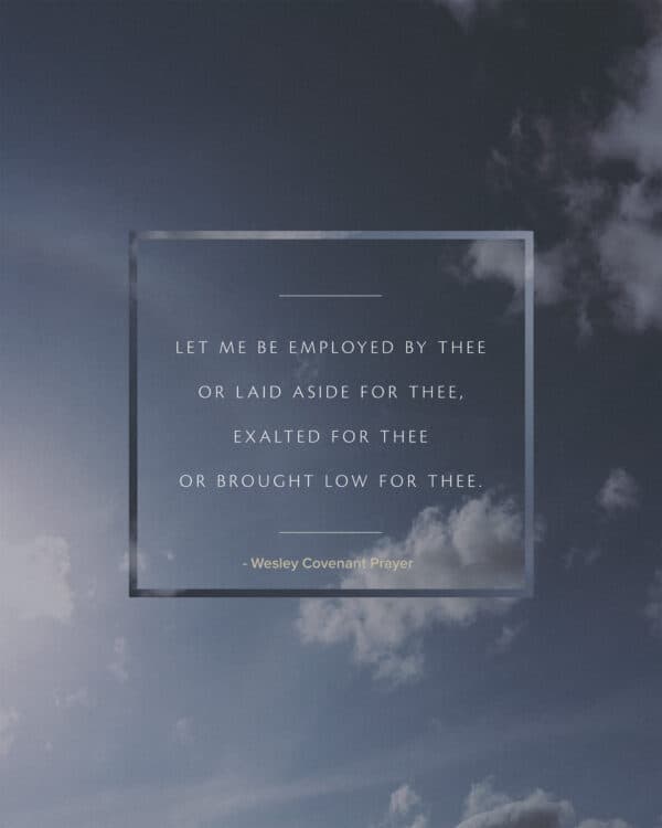 Let me be employed by thee or laid aside for thee, exalted for thee or brought low for thee. - Wesley Covenant Prayer