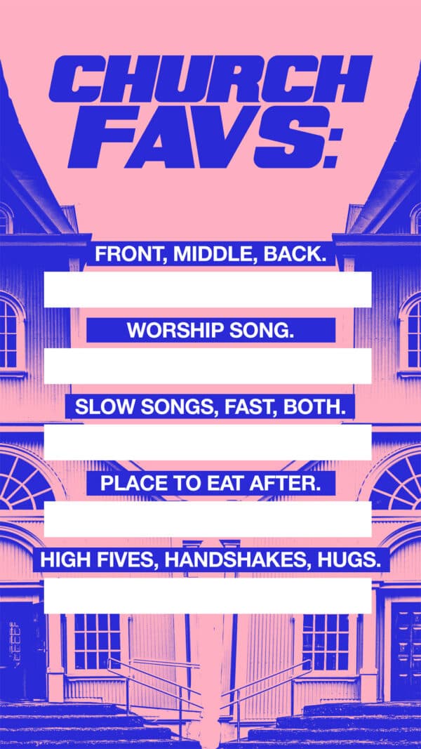 Church Favs: Front, Middle, Back. Worship Song. Slow Songs, Fast, Both. Place to eat after. High Fives, Handshakes, Hugs.