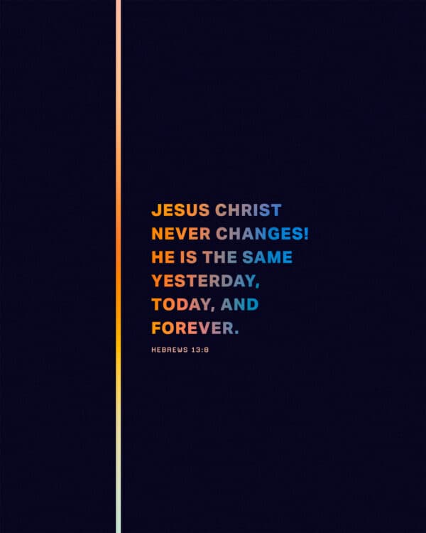 Jesus Christ never changes! He is the same yesterday, today, and forever. - Hebrews 13:8