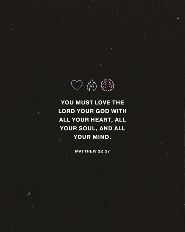 You must love the Lord your God with all your heart, all your soul, and all your mind. - Matthew 22:37