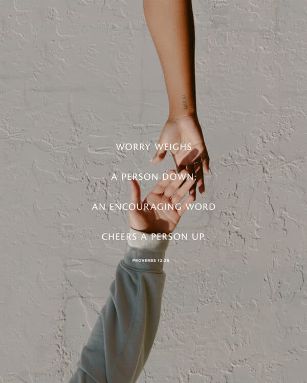 Worry weighs a person down; an encouraging word cheers a person up. - Proverbs 12:25
