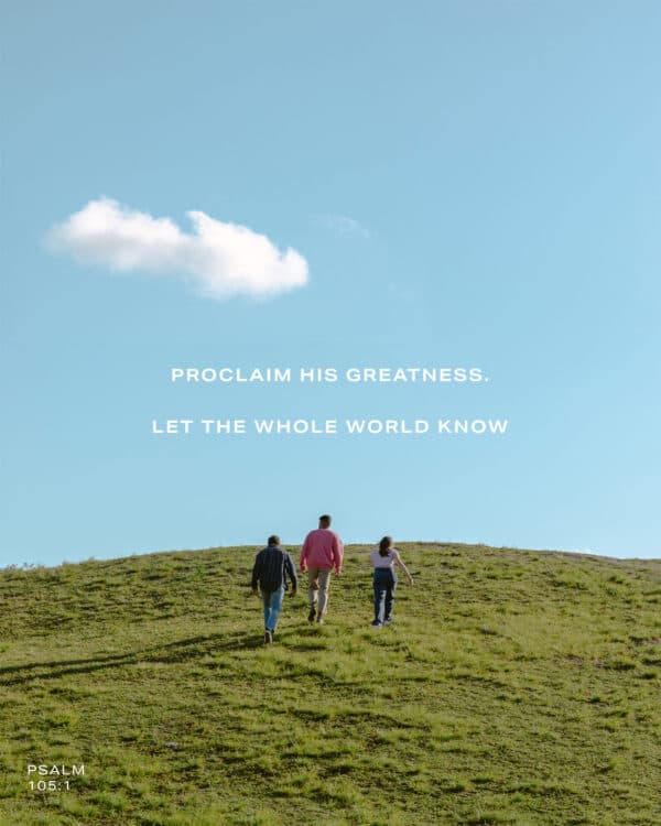 Proclaim his greatness. Let the whole world know. - Psalm 105:1