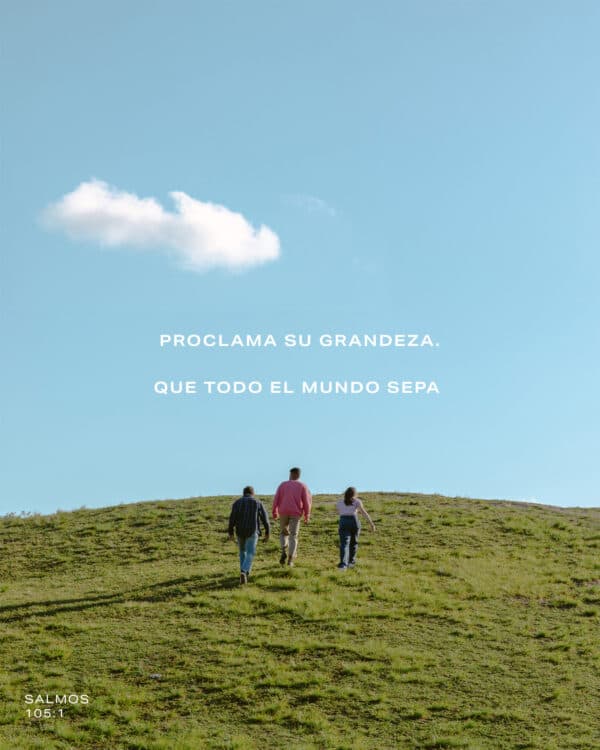 Proclama su grandeza. Que todo el mundo sepa. - Salmos 105:1