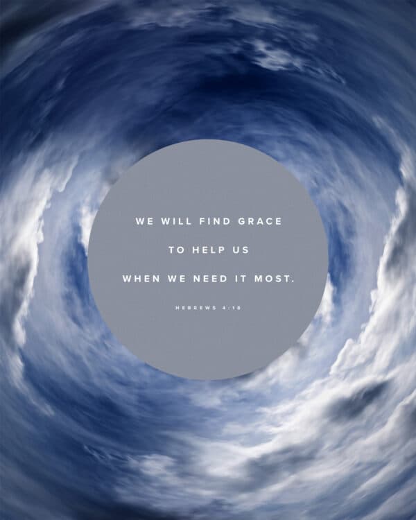 We will find grace to help us when we need it most. - Hebrews 4:16