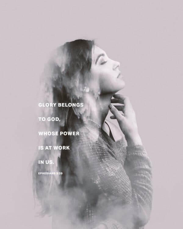 Glory belongs to God, whose power is at work in us. - Ephesians 3:20
