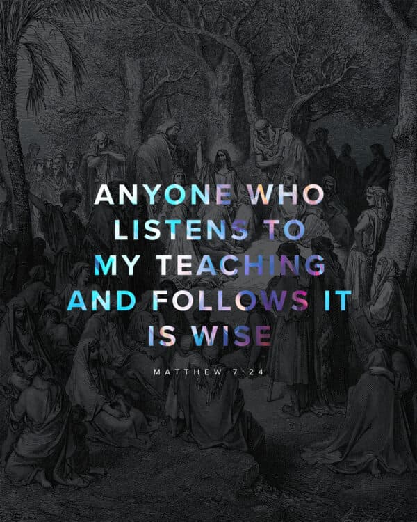 Anyone who listens to my teaching and follows it is wise. - Matthew 7:24