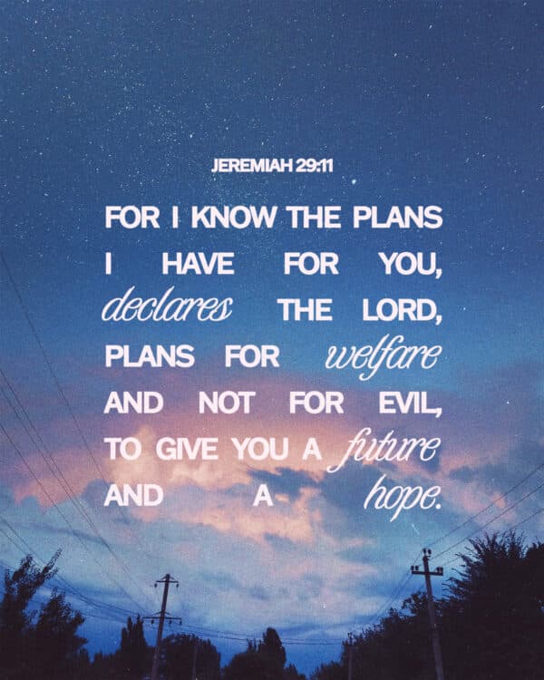 For I know the plans I have for you, declares the LORD, plans for welfare and not for evil, to give you a future and a hope. - Jeremiah 29:11