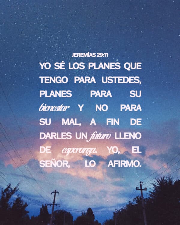 Yo sé los planes que tengo para ustedes, planes para su bienestar y no para su mal, a fin de darles un futuro lleno de esperanza. Yo, el Señor, lo afirmo. - Jeremías 29:11