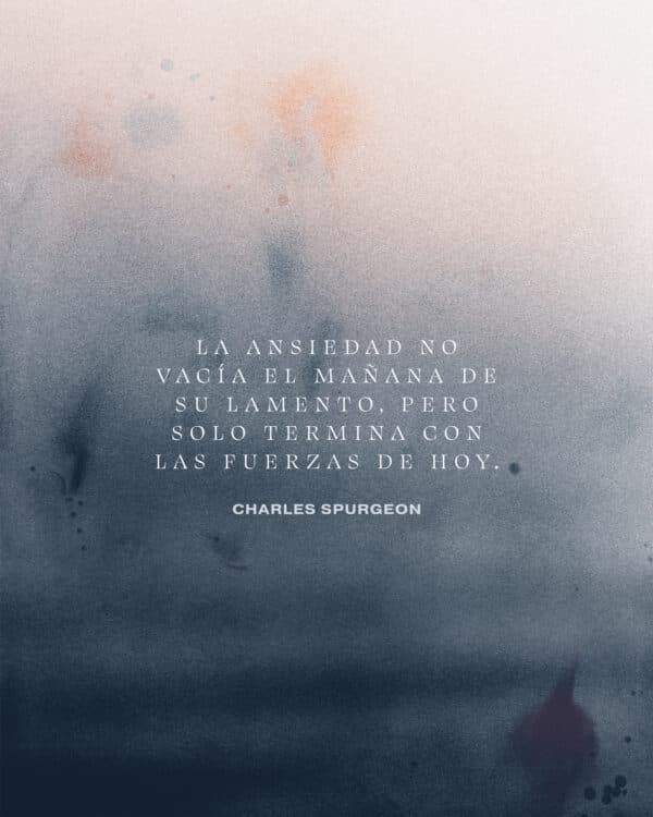 La ansiedad no vacía el mañana de su lamento, pero solo termina con las fuerzas de hoy. - Charles Spurgeon