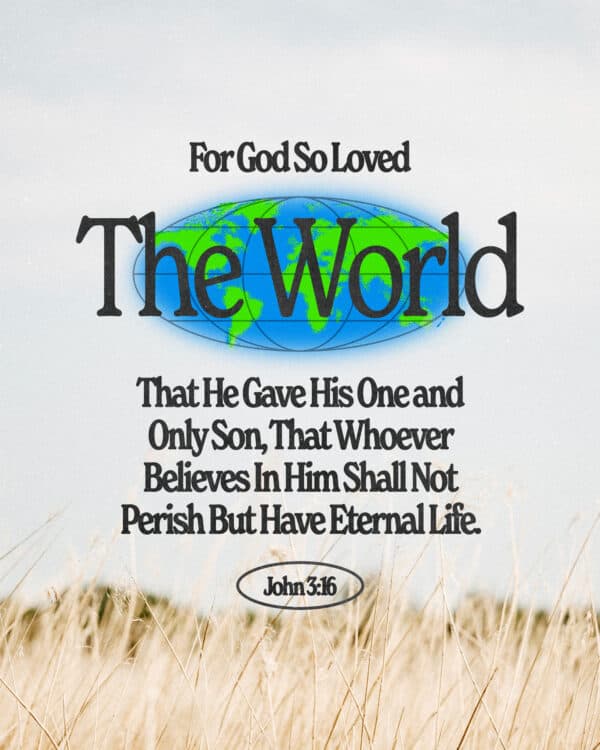 For God so loved the world that he gave his one and only Son, that whoever believes in him shall not perish but have eternal life. - John 3:16