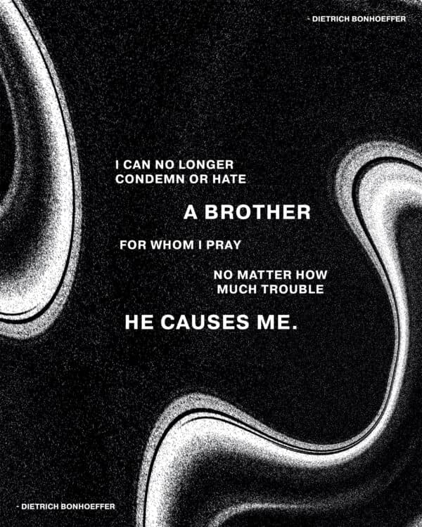 I can no longer condemn or hate a brother for whom I pray, no matter how much trouble he causes me. - Dietrich Bonhoeffer