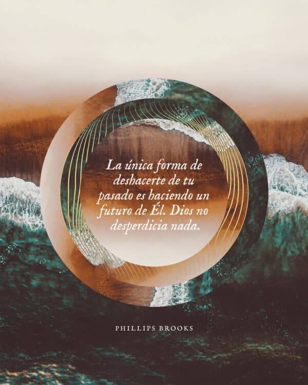 La única forma de deshacerte de tu pasado es haciendo un futuro de Él. Dios no desperdicia nada. - Phillips Brooks