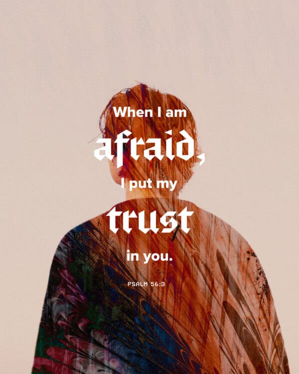 When I am afraid, I put my trust in you. - Psalm 56:3