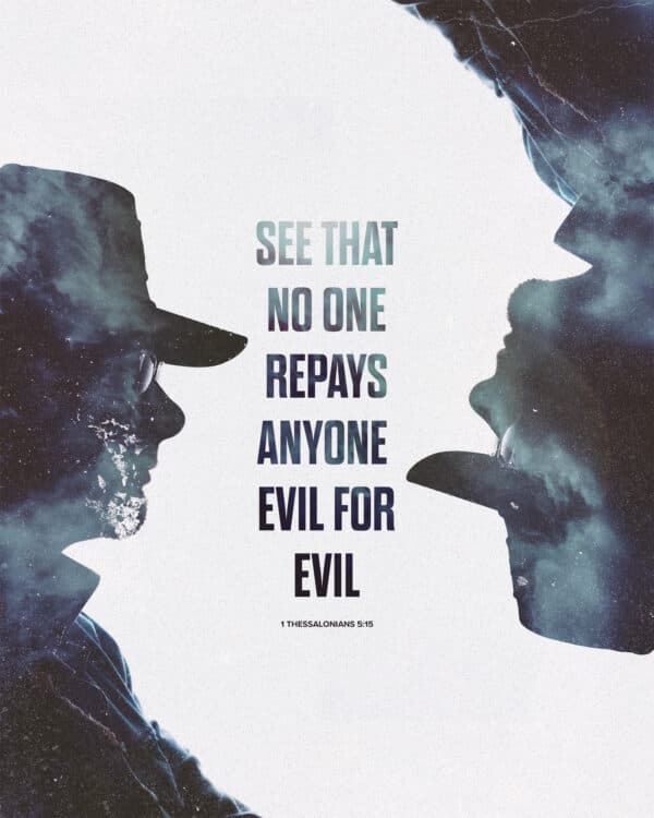 See that no one repays anyone evil for evil. - 1 Thessalonians 5:15