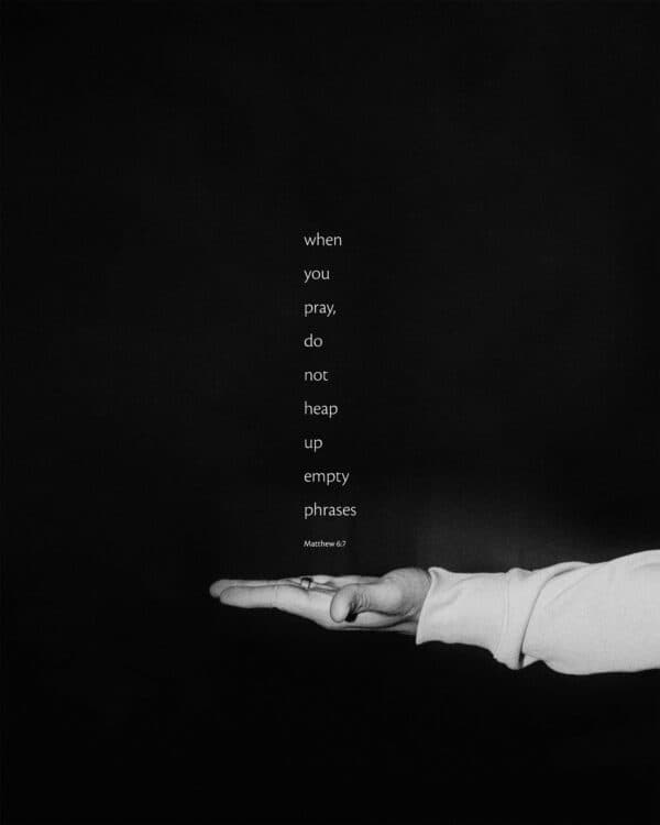 When you pray, do not heap up empty phrases. - Matthew 6:7