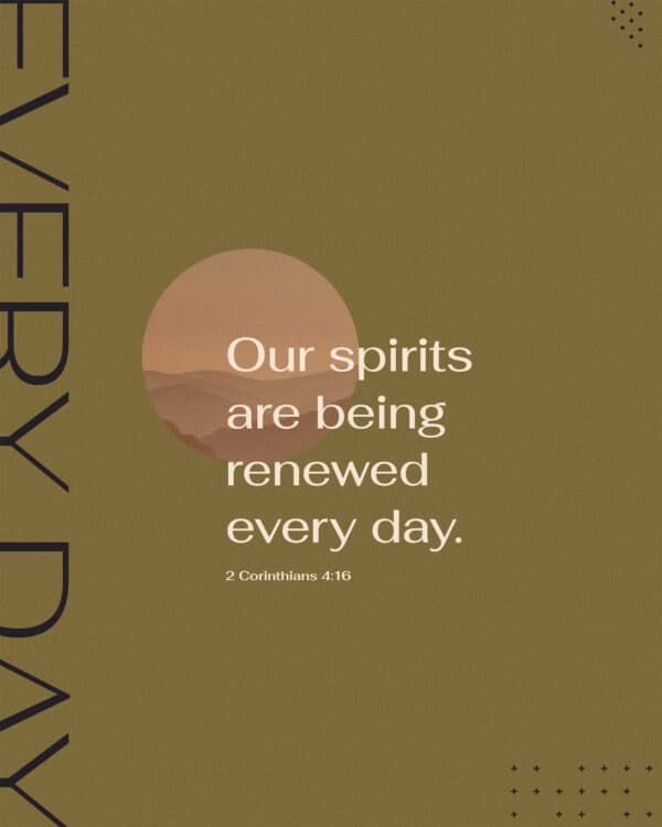 Our spirits are being renewed every day. - 2 Corinthians 4:16
