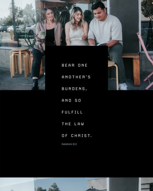 Bear one another’s burdens, and so fulfill the law of Christ. - Galatians 6:2
