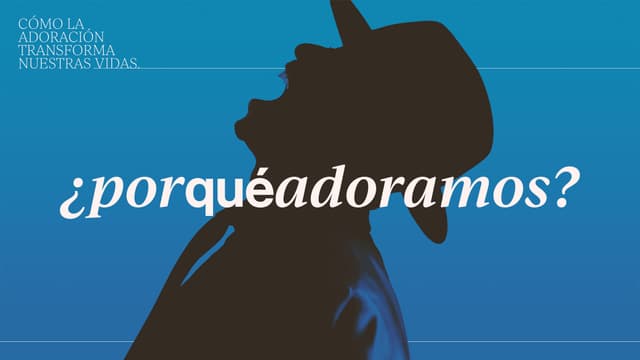 ¿Por qué adoramos? Cómo la adoración transforma nuestras vidas.