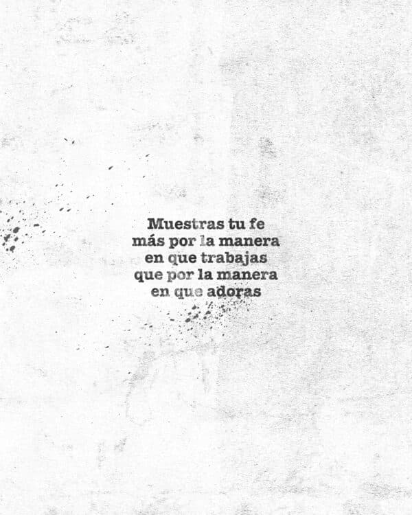 Muestras tu fe más por la manera en que trabajas que por la manera en que adoras.